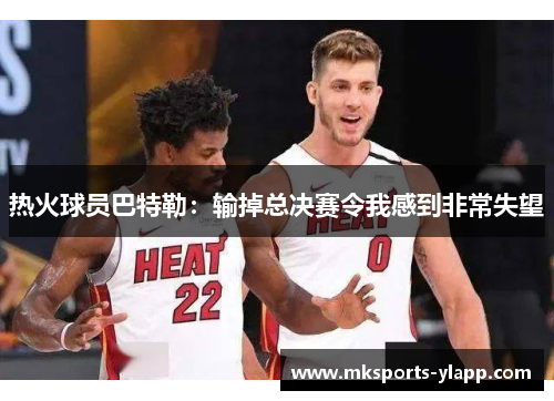 热火球员巴特勒：输掉总决赛令我感到非常失望