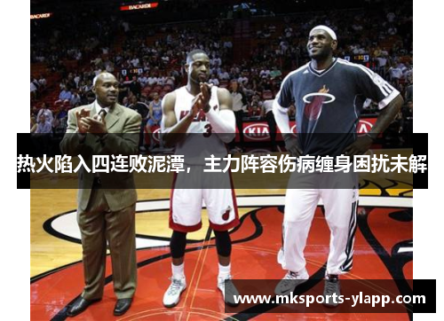 热火陷入四连败泥潭，主力阵容伤病缠身困扰未解