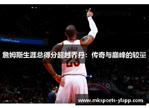 詹姆斯生涯总得分超越乔丹：传奇与巅峰的较量