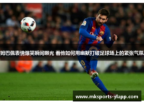 姆巴佩表情爆笑瞬间曝光 看他如何用幽默打破足球场上的紧张气氛