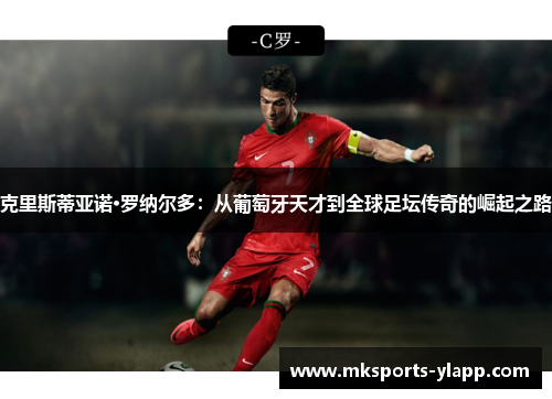 克里斯蒂亚诺·罗纳尔多：从葡萄牙天才到全球足坛传奇的崛起之路