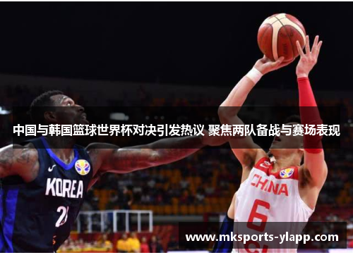 中国与韩国篮球世界杯对决引发热议 聚焦两队备战与赛场表现
