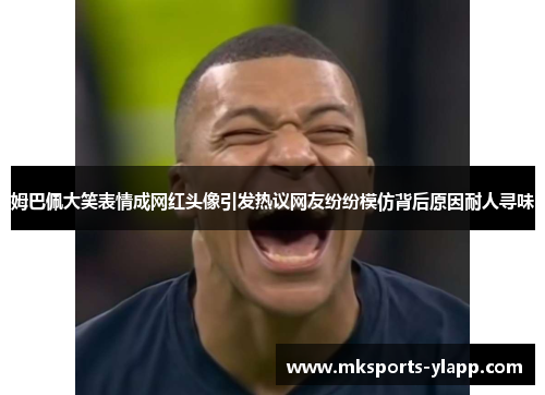 姆巴佩大笑表情成网红头像引发热议网友纷纷模仿背后原因耐人寻味
