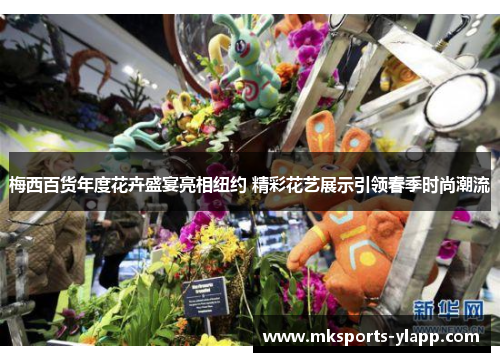 梅西百货年度花卉盛宴亮相纽约 精彩花艺展示引领春季时尚潮流