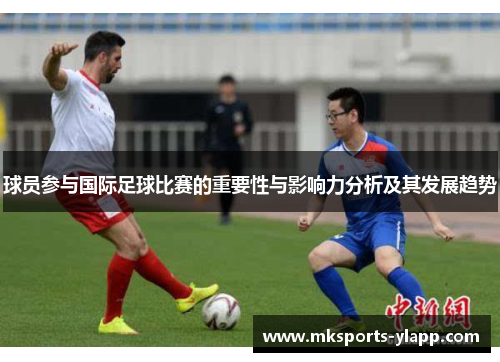 球员参与国际足球比赛的重要性与影响力分析及其发展趋势