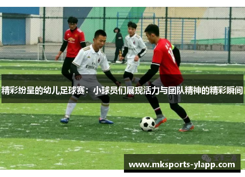 精彩纷呈的幼儿足球赛：小球员们展现活力与团队精神的精彩瞬间