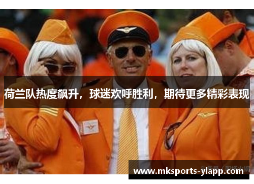 荷兰队热度飙升，球迷欢呼胜利，期待更多精彩表现