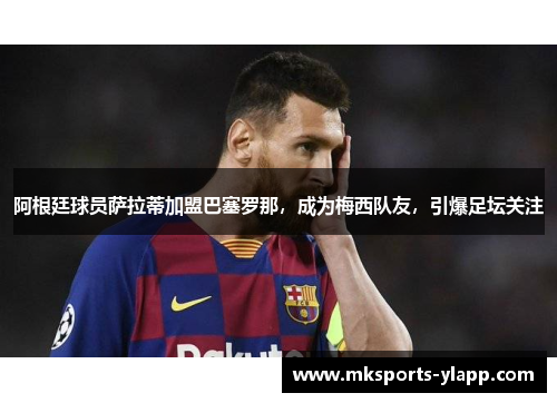 阿根廷球员萨拉蒂加盟巴塞罗那，成为梅西队友，引爆足坛关注