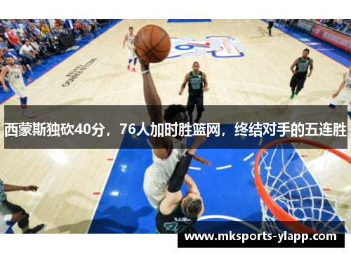 西蒙斯独砍40分，76人加时胜篮网，终结对手的五连胜