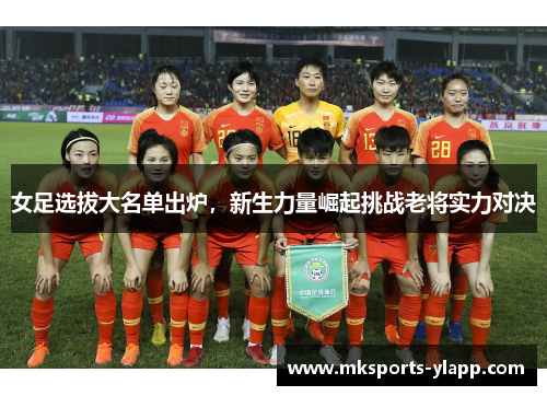 女足选拔大名单出炉，新生力量崛起挑战老将实力对决