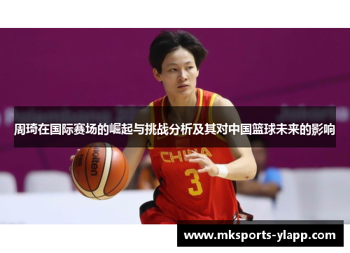 周琦在国际赛场的崛起与挑战分析及其对中国篮球未来的影响
