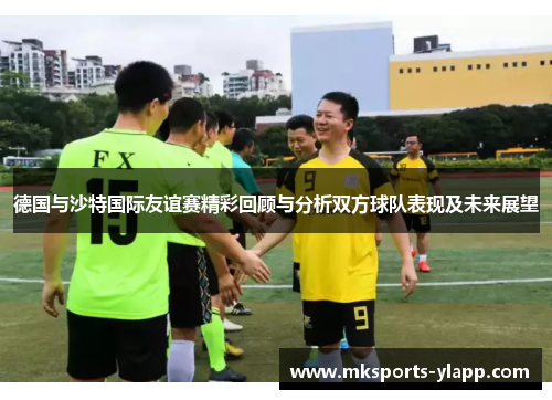 德国与沙特国际友谊赛精彩回顾与分析双方球队表现及未来展望