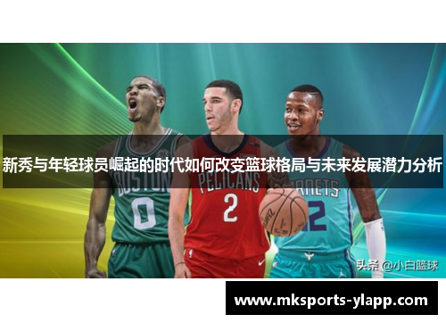 新秀与年轻球员崛起的时代如何改变篮球格局与未来发展潜力分析