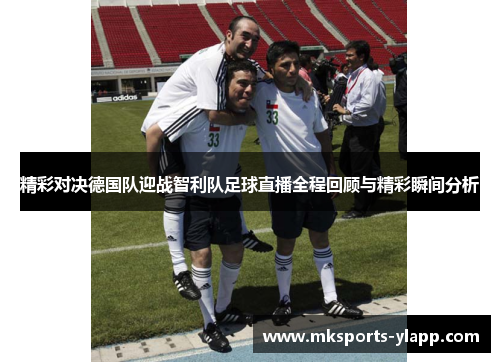 精彩对决德国队迎战智利队足球直播全程回顾与精彩瞬间分析