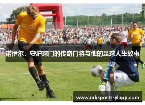 诺伊尔：守护球门的传奇门将与他的足球人生故事